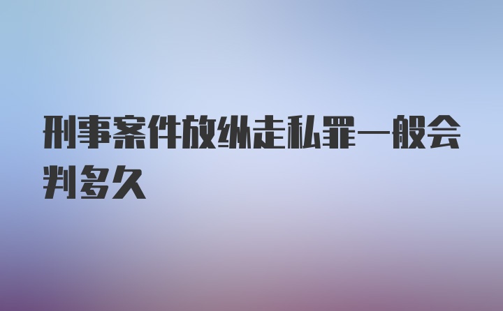 刑事案件放纵走私罪一般会判多久