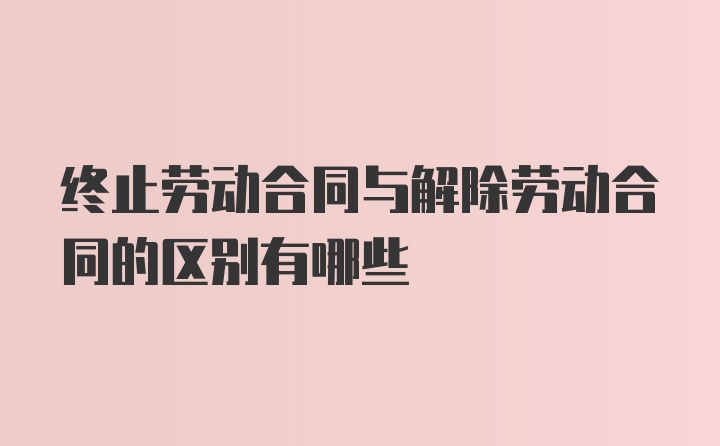 终止劳动合同与解除劳动合同的区别有哪些