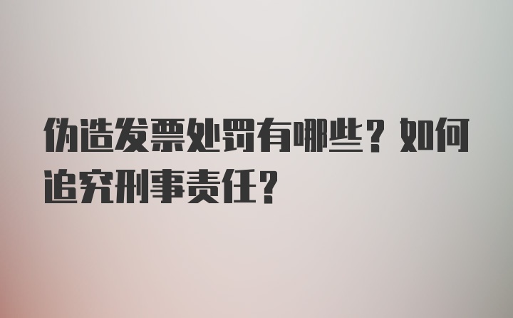 伪造发票处罚有哪些？如何追究刑事责任？