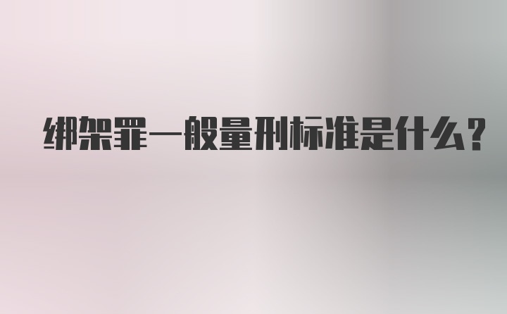 绑架罪一般量刑标准是什么？