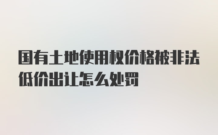 国有土地使用权价格被非法低价出让怎么处罚