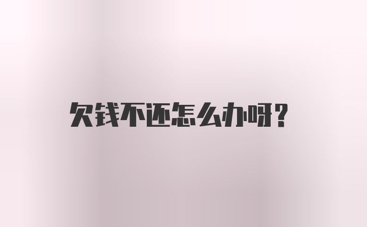 欠钱不还怎么办呀？