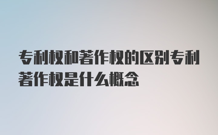 专利权和著作权的区别专利著作权是什么概念