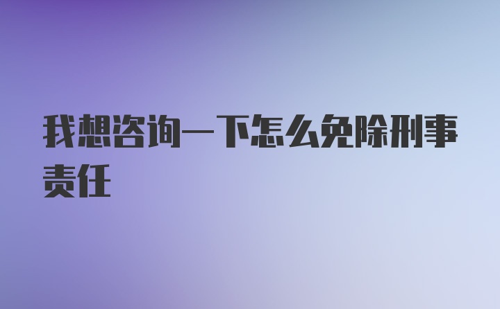 我想咨询一下怎么免除刑事责任