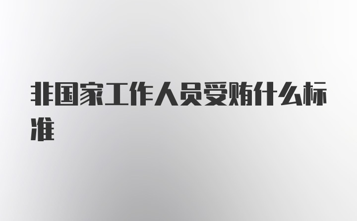 非国家工作人员受贿什么标准