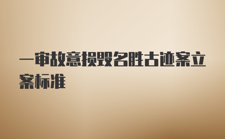 一审故意损毁名胜古迹案立案标准