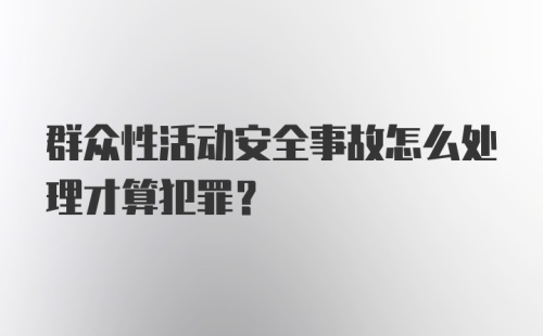 群众性活动安全事故怎么处理才算犯罪？