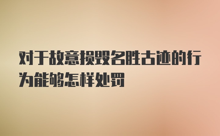 对于故意损毁名胜古迹的行为能够怎样处罚