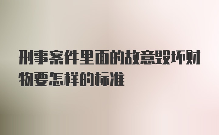 刑事案件里面的故意毁坏财物要怎样的标准