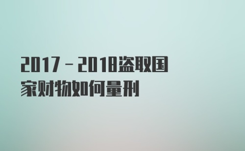 2017-2018盗取国家财物如何量刑