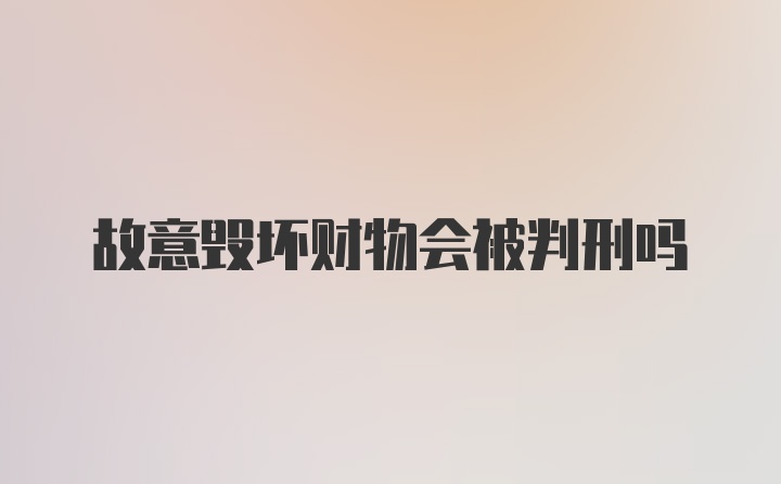 故意毁坏财物会被判刑吗