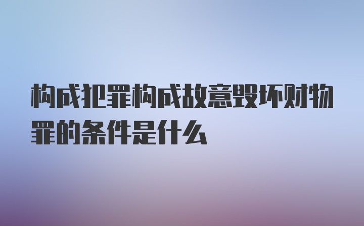 构成犯罪构成故意毁坏财物罪的条件是什么