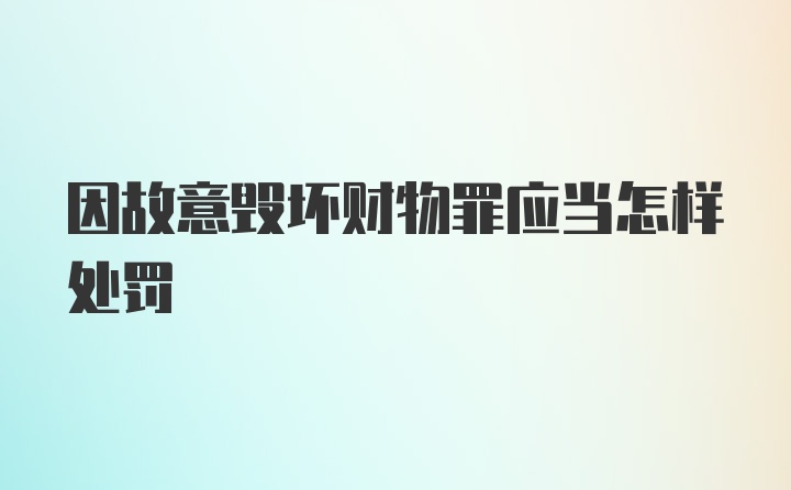 因故意毁坏财物罪应当怎样处罚