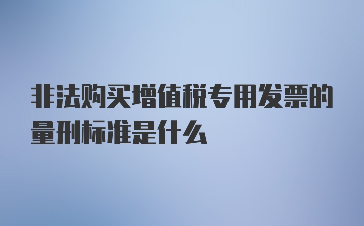 非法购买增值税专用发票的量刑标准是什么