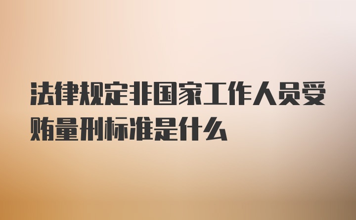 法律规定非国家工作人员受贿量刑标准是什么