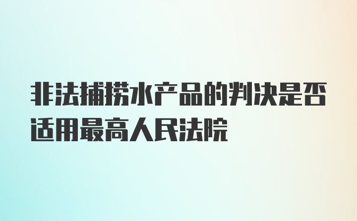 非法捕捞水产品的判决是否适用最高人民法院