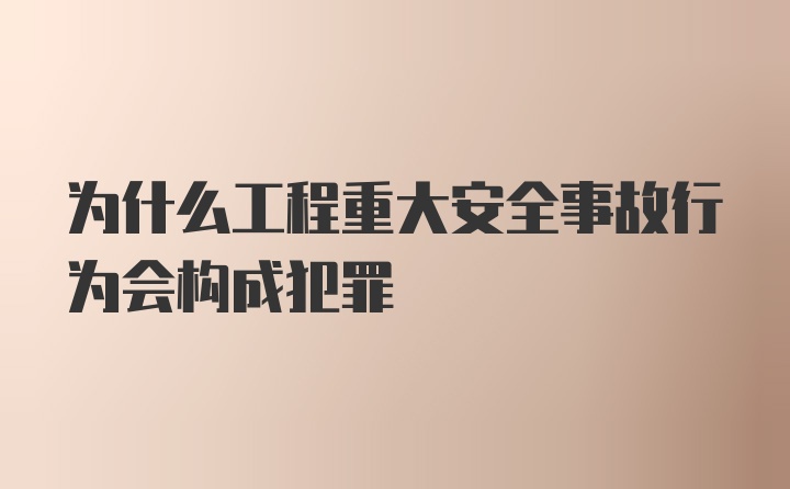 为什么工程重大安全事故行为会构成犯罪