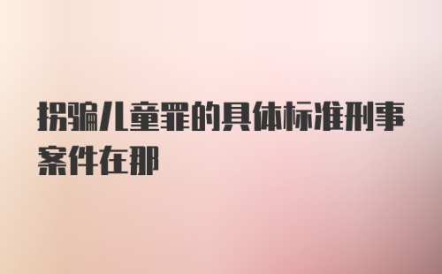 拐骗儿童罪的具体标准刑事案件在那