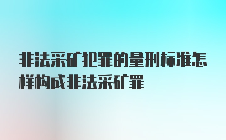 非法采矿犯罪的量刑标准怎样构成非法采矿罪