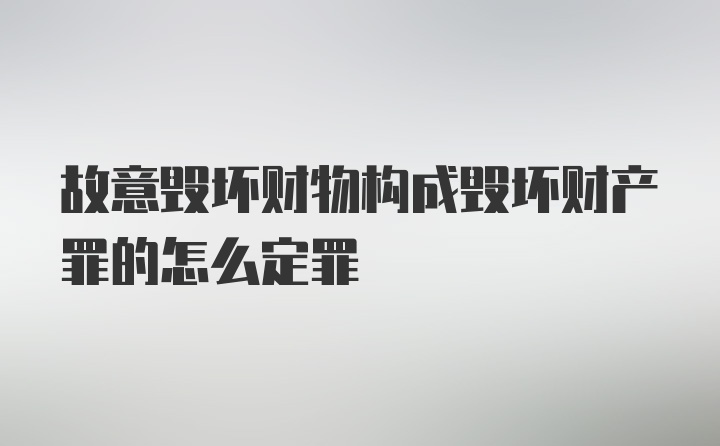 故意毁坏财物构成毁坏财产罪的怎么定罪