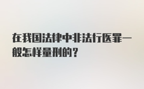 在我国法律中非法行医罪一般怎样量刑的？