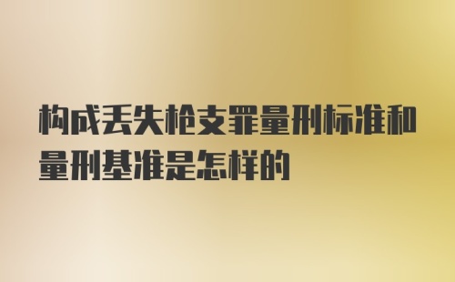 构成丢失枪支罪量刑标准和量刑基准是怎样的