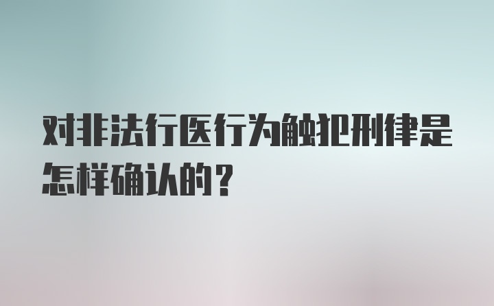 对非法行医行为触犯刑律是怎样确认的？