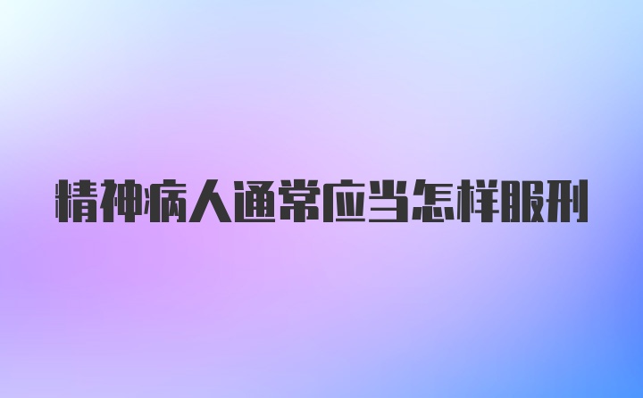 精神病人通常应当怎样服刑