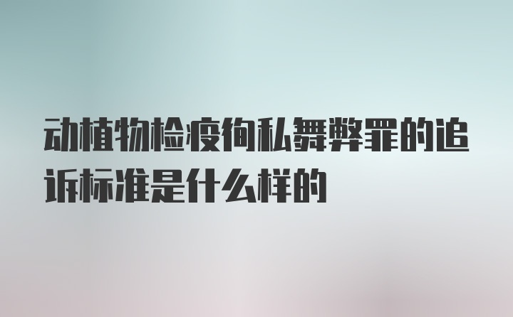 动植物检疫徇私舞弊罪的追诉标准是什么样的