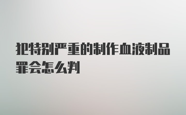 犯特别严重的制作血液制品罪会怎么判