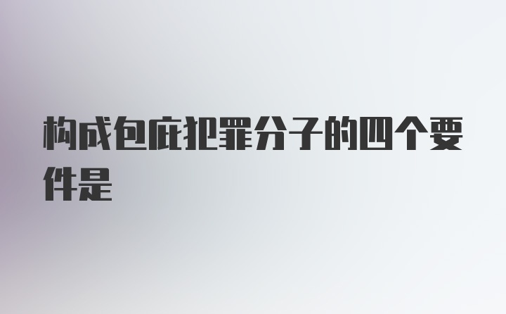 构成包庇犯罪分子的四个要件是