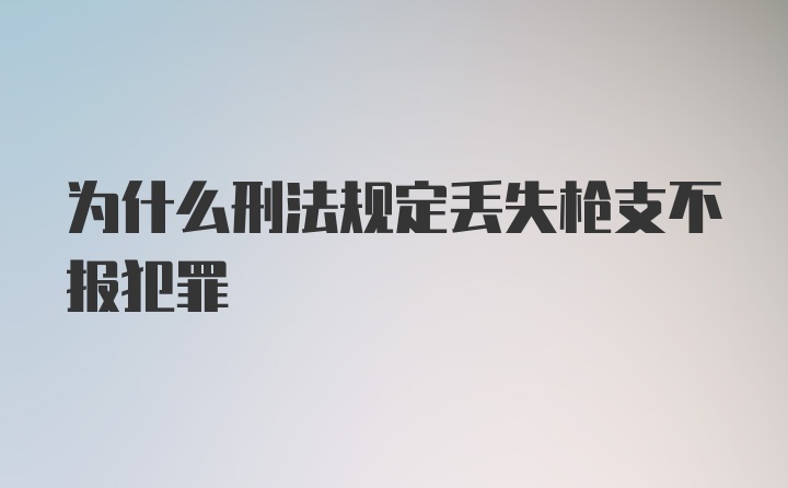 为什么刑法规定丢失枪支不报犯罪