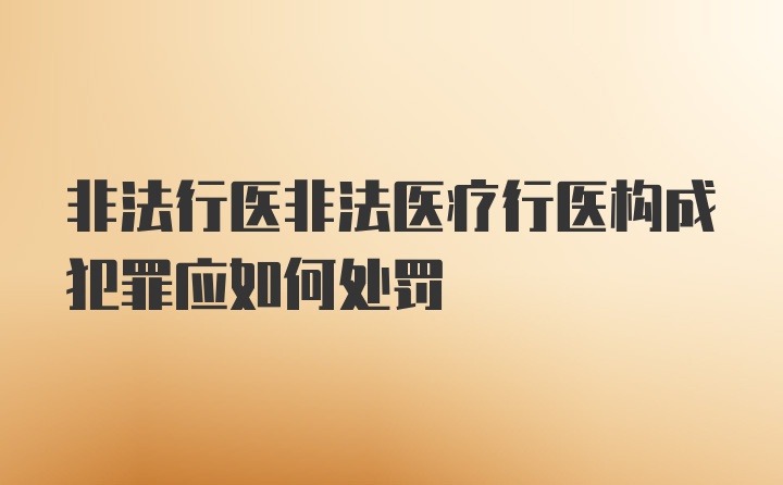 非法行医非法医疗行医构成犯罪应如何处罚