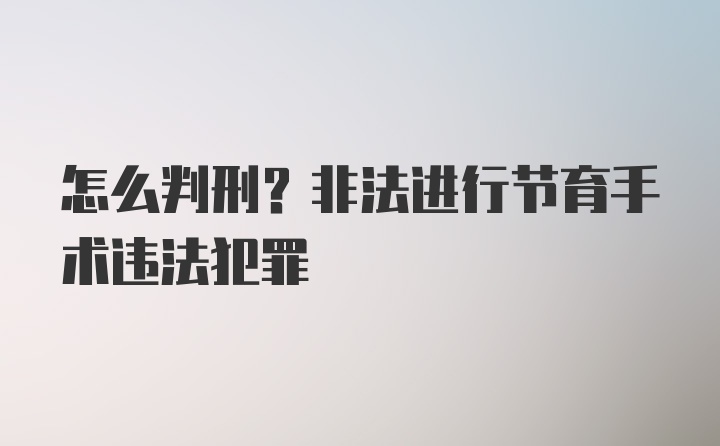 怎么判刑？非法进行节育手术违法犯罪