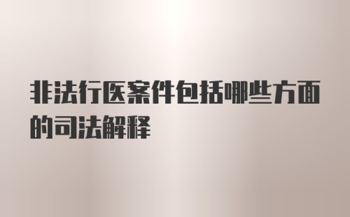 非法行医案件包括哪些方面的司法解释