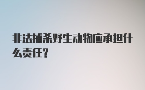 非法捕杀野生动物应承担什么责任？