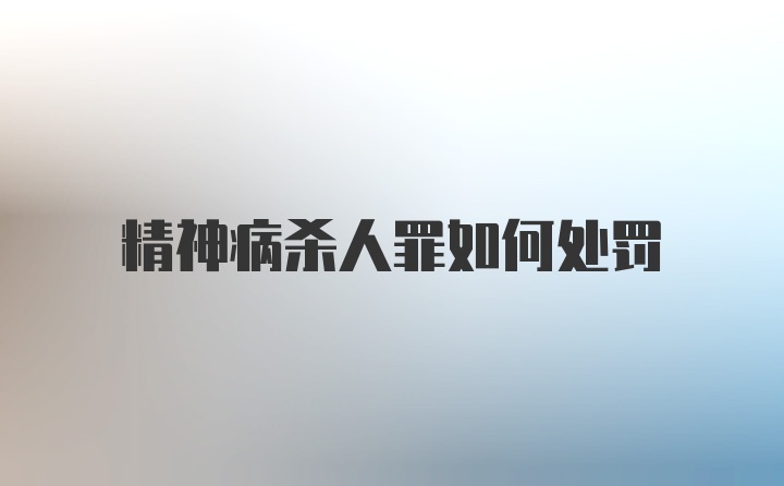 精神病杀人罪如何处罚