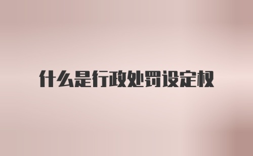 什么是行政处罚设定权