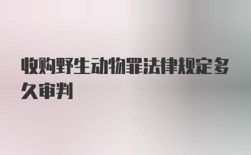 收购野生动物罪法律规定多久审判