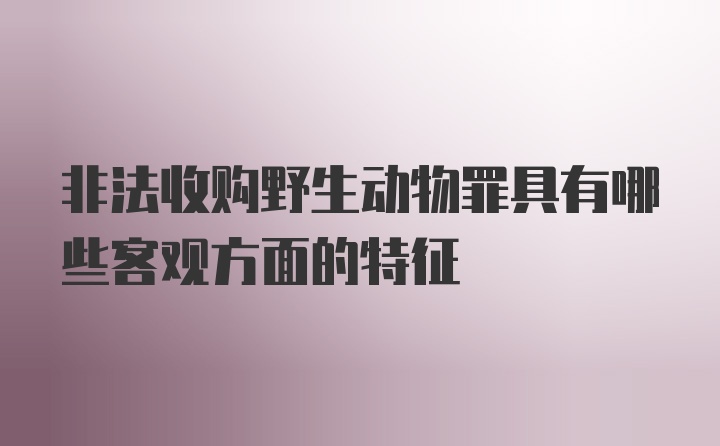 非法收购野生动物罪具有哪些客观方面的特征