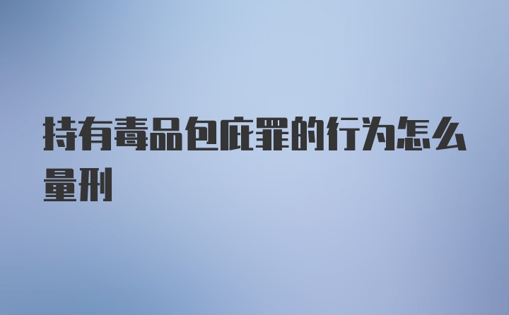 持有毒品包庇罪的行为怎么量刑