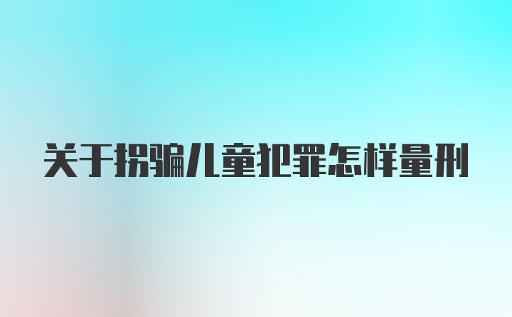 关于拐骗儿童犯罪怎样量刑