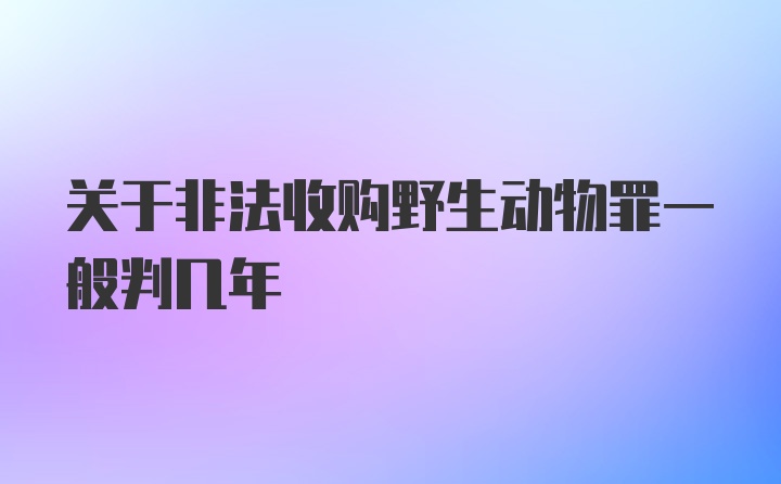 关于非法收购野生动物罪一般判几年