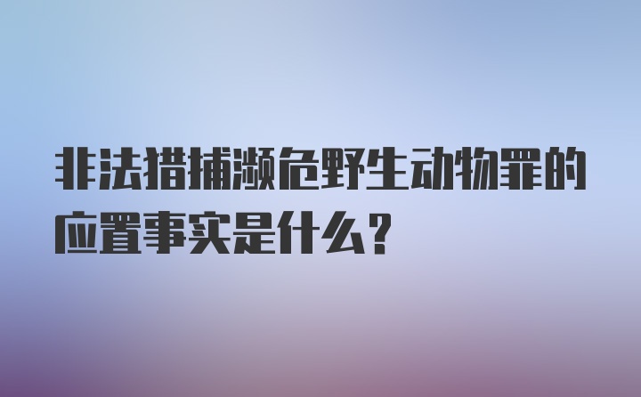 非法猎捕濒危野生动物罪的应置事实是什么？