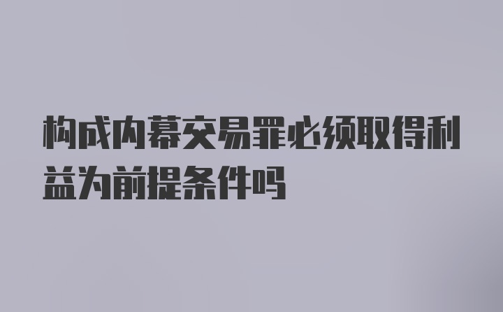 构成内幕交易罪必须取得利益为前提条件吗