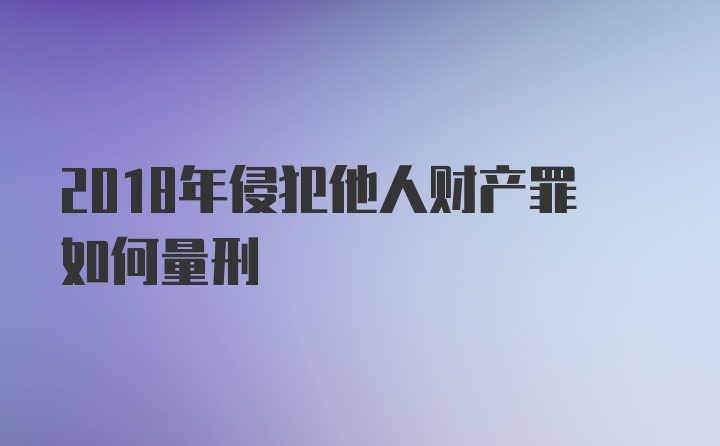 2018年侵犯他人财产罪如何量刑