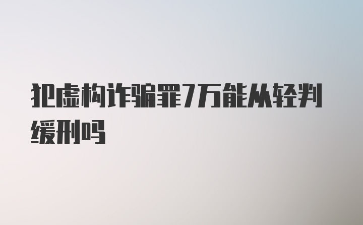 犯虚构诈骗罪7万能从轻判缓刑吗