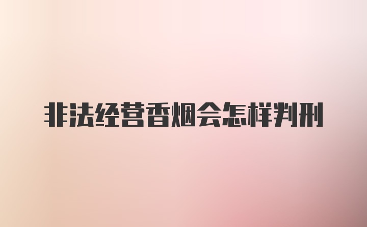 非法经营香烟会怎样判刑