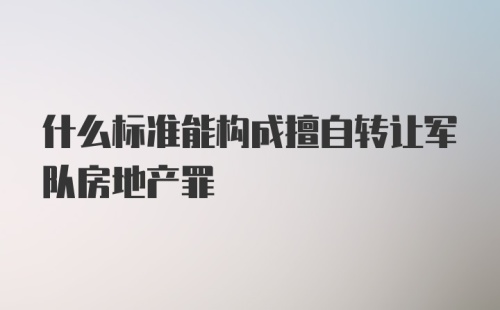 什么标准能构成擅自转让军队房地产罪