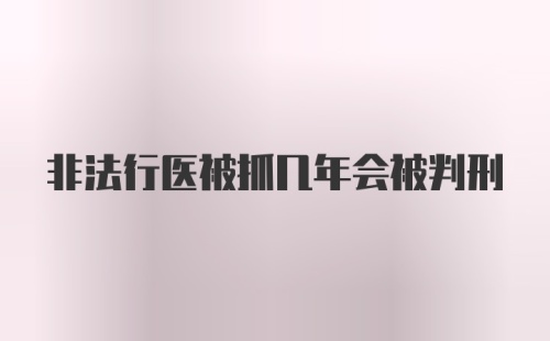 非法行医被抓几年会被判刑